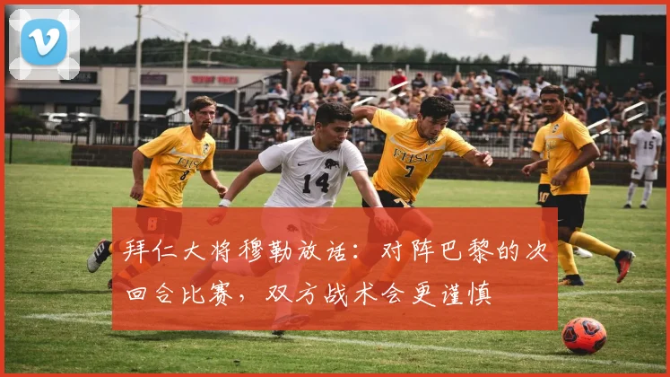 拜仁大将穆勒放话：对阵巴黎的次回合比赛，双方战术会更谨慎