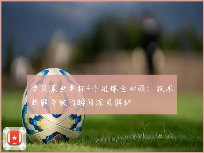 登贝莱世界杯4个进球全回顾:技术拆解与破门瞬间深度解析