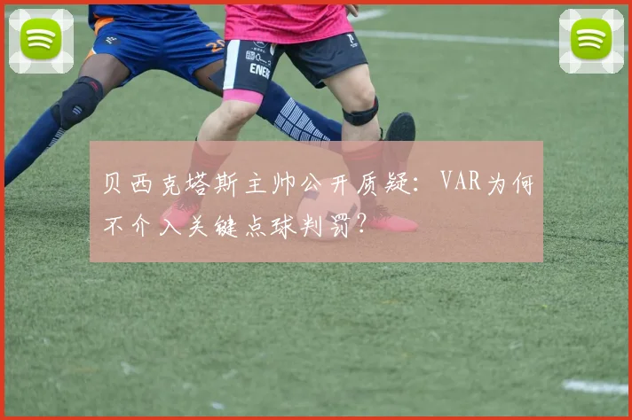 贝西克塔斯主帅公开质疑：VAR为何不介入关键点球判罚？