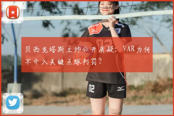 贝西克塔斯主帅公开质疑:VAR为何不介入关键点球判罚?
