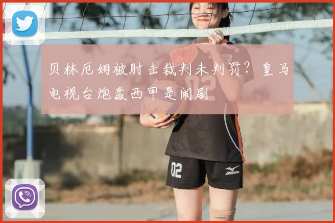 贝林厄姆被肘击裁判未判罚？皇马电视台炮轰西甲是闹剧