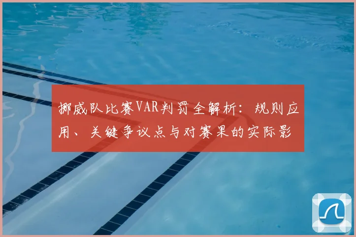 挪威队比赛VAR判罚全解析:规则应用、关键争议点与对赛果的实际影响