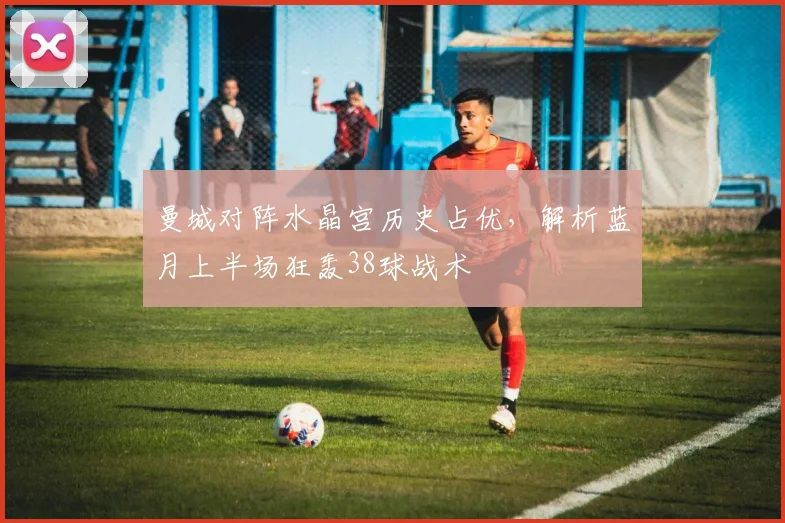 曼城对阵水晶宫历史占优,解析蓝月上半场狂轰38球战术