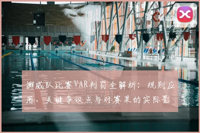 挪威队比赛VAR判罚全解析：规则应用、关键争议点与对赛果的实际影响