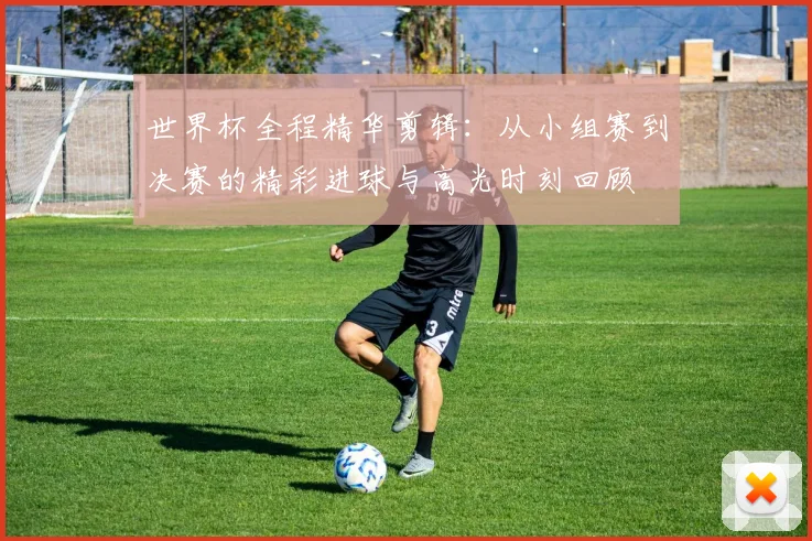 世界杯全程精华剪辑：从小组赛到决赛的精彩进球与高光时刻回顾