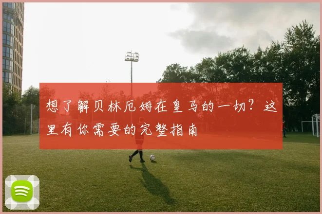 想了解贝林厄姆在皇马的一切?这里有你需要的完整指南