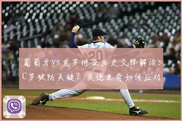 葡萄牙vs克罗地亚历史交锋解读：C罗破防关键？莫德里奇如何应对，最新比分预测分析